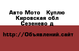 Авто Мото - Куплю. Кировская обл.,Сезенево д.